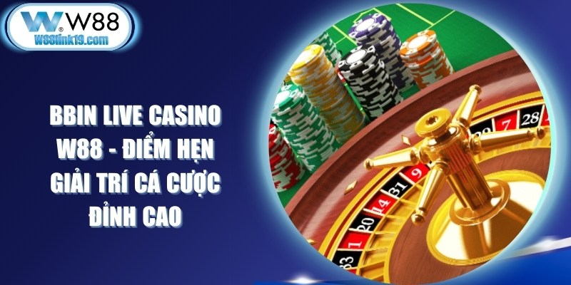 Bbin Live Casino W88 - Điểm Hẹn Giải Trí Cá Cược Đỉnh Cao 5 Bbin Live Casino W88